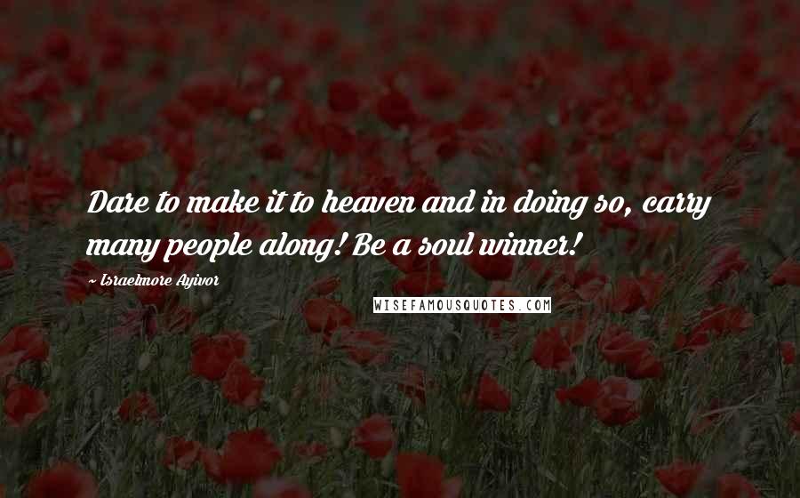 Israelmore Ayivor Quotes: Dare to make it to heaven and in doing so, carry many people along! Be a soul winner!