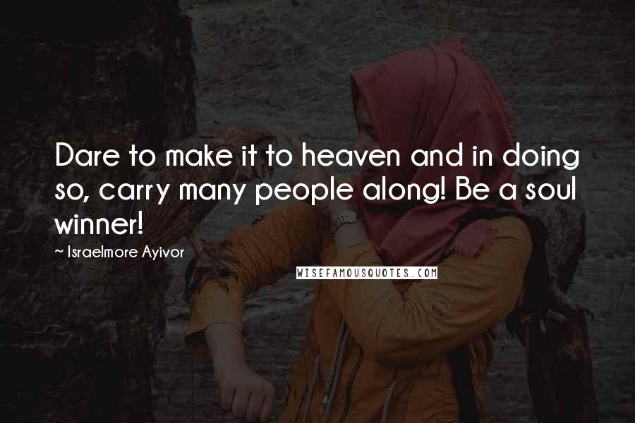 Israelmore Ayivor Quotes: Dare to make it to heaven and in doing so, carry many people along! Be a soul winner!