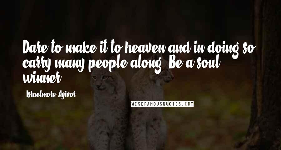 Israelmore Ayivor Quotes: Dare to make it to heaven and in doing so, carry many people along! Be a soul winner!