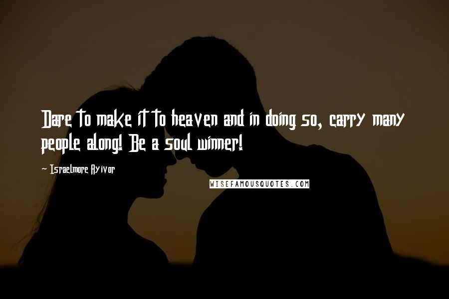 Israelmore Ayivor Quotes: Dare to make it to heaven and in doing so, carry many people along! Be a soul winner!