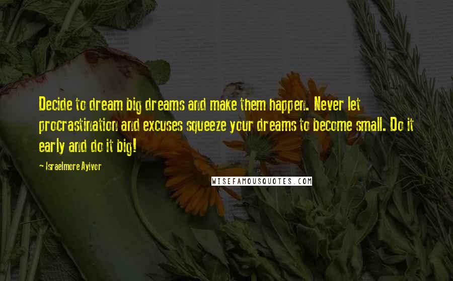 Israelmore Ayivor Quotes: Decide to dream big dreams and make them happen. Never let procrastination and excuses squeeze your dreams to become small. Do it early and do it big!