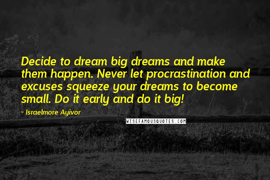 Israelmore Ayivor Quotes: Decide to dream big dreams and make them happen. Never let procrastination and excuses squeeze your dreams to become small. Do it early and do it big!