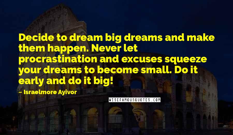 Israelmore Ayivor Quotes: Decide to dream big dreams and make them happen. Never let procrastination and excuses squeeze your dreams to become small. Do it early and do it big!