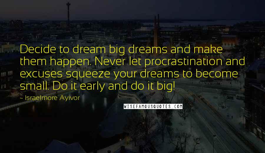 Israelmore Ayivor Quotes: Decide to dream big dreams and make them happen. Never let procrastination and excuses squeeze your dreams to become small. Do it early and do it big!