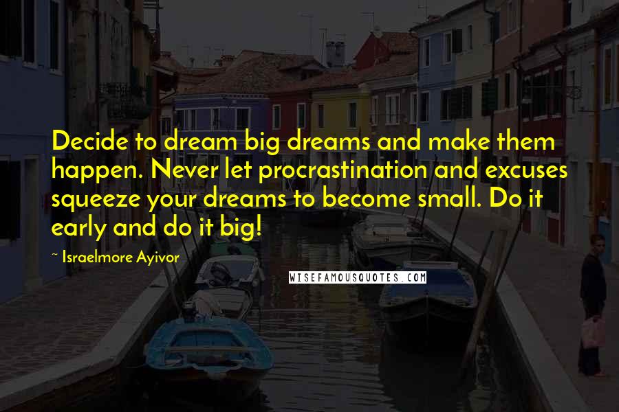 Israelmore Ayivor Quotes: Decide to dream big dreams and make them happen. Never let procrastination and excuses squeeze your dreams to become small. Do it early and do it big!