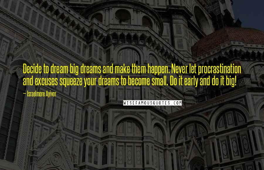 Israelmore Ayivor Quotes: Decide to dream big dreams and make them happen. Never let procrastination and excuses squeeze your dreams to become small. Do it early and do it big!