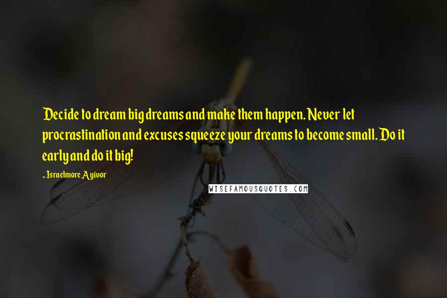 Israelmore Ayivor Quotes: Decide to dream big dreams and make them happen. Never let procrastination and excuses squeeze your dreams to become small. Do it early and do it big!