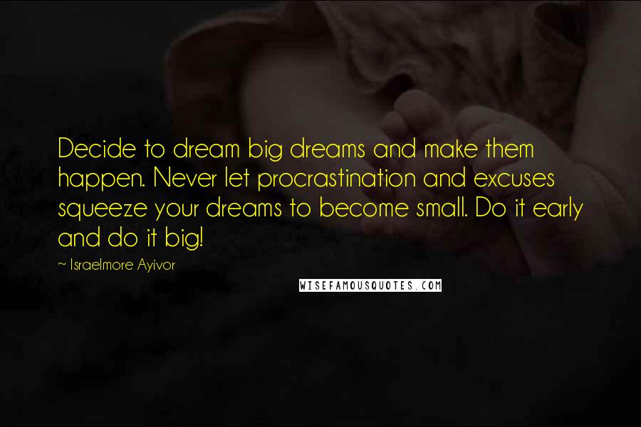 Israelmore Ayivor Quotes: Decide to dream big dreams and make them happen. Never let procrastination and excuses squeeze your dreams to become small. Do it early and do it big!