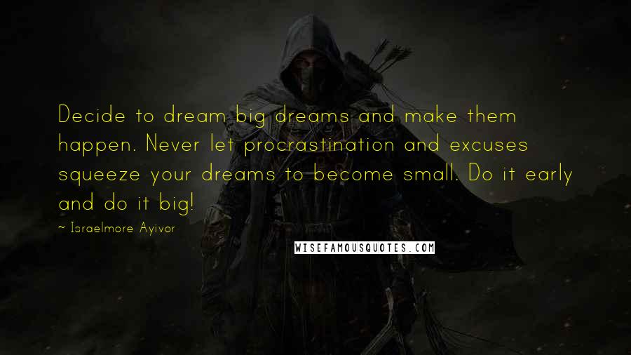 Israelmore Ayivor Quotes: Decide to dream big dreams and make them happen. Never let procrastination and excuses squeeze your dreams to become small. Do it early and do it big!