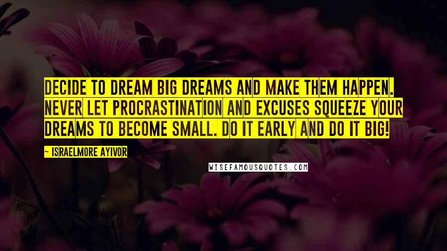 Israelmore Ayivor Quotes: Decide to dream big dreams and make them happen. Never let procrastination and excuses squeeze your dreams to become small. Do it early and do it big!