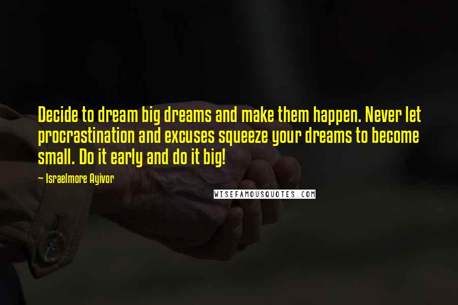 Israelmore Ayivor Quotes: Decide to dream big dreams and make them happen. Never let procrastination and excuses squeeze your dreams to become small. Do it early and do it big!