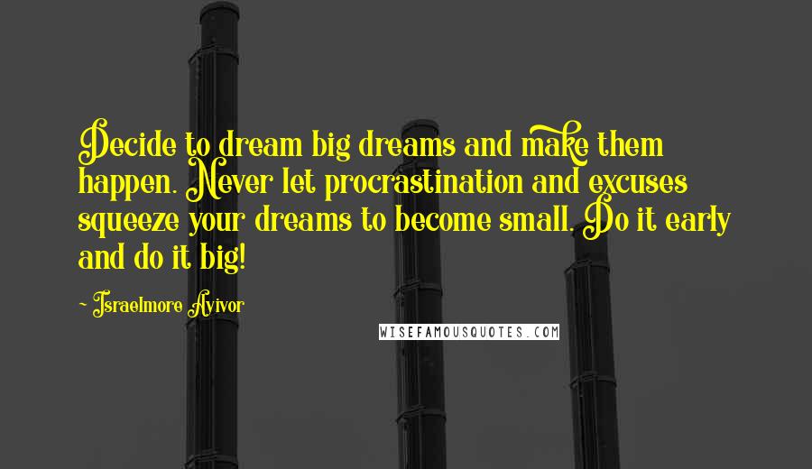 Israelmore Ayivor Quotes: Decide to dream big dreams and make them happen. Never let procrastination and excuses squeeze your dreams to become small. Do it early and do it big!