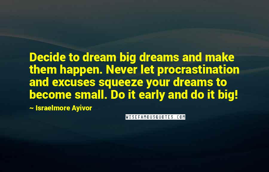 Israelmore Ayivor Quotes: Decide to dream big dreams and make them happen. Never let procrastination and excuses squeeze your dreams to become small. Do it early and do it big!