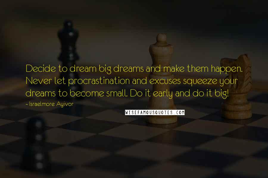 Israelmore Ayivor Quotes: Decide to dream big dreams and make them happen. Never let procrastination and excuses squeeze your dreams to become small. Do it early and do it big!