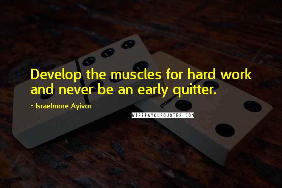 Israelmore Ayivor Quotes: Develop the muscles for hard work and never be an early quitter.