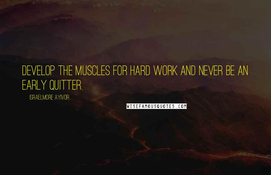 Israelmore Ayivor Quotes: Develop the muscles for hard work and never be an early quitter.