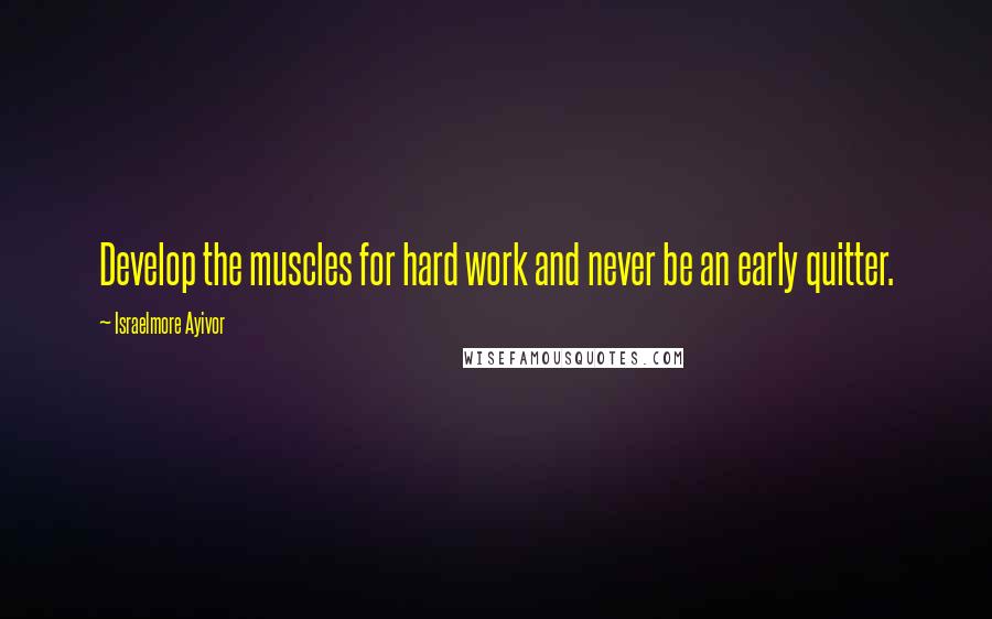 Israelmore Ayivor Quotes: Develop the muscles for hard work and never be an early quitter.