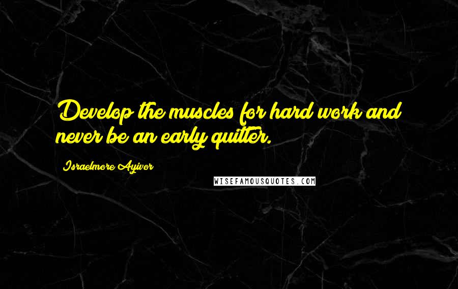 Israelmore Ayivor Quotes: Develop the muscles for hard work and never be an early quitter.