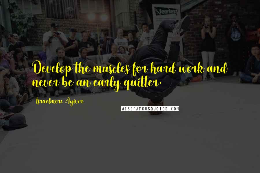 Israelmore Ayivor Quotes: Develop the muscles for hard work and never be an early quitter.