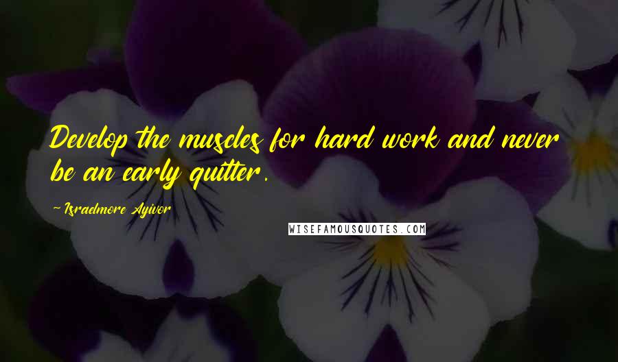 Israelmore Ayivor Quotes: Develop the muscles for hard work and never be an early quitter.