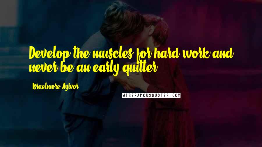 Israelmore Ayivor Quotes: Develop the muscles for hard work and never be an early quitter.