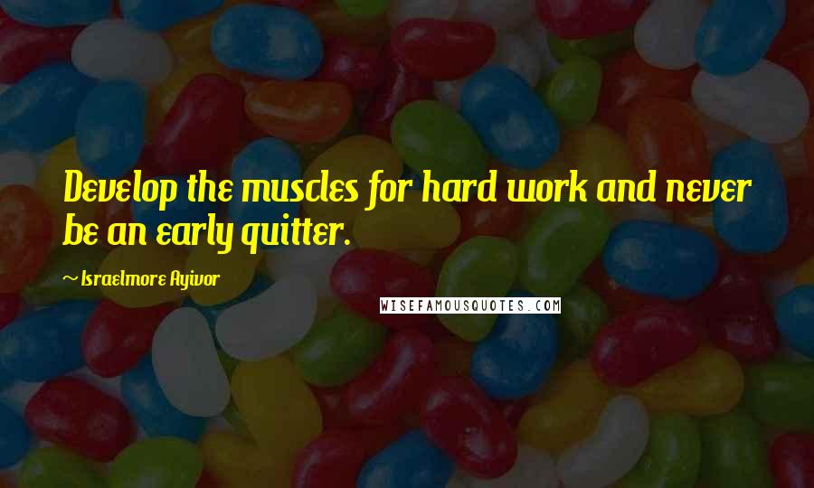 Israelmore Ayivor Quotes: Develop the muscles for hard work and never be an early quitter.
