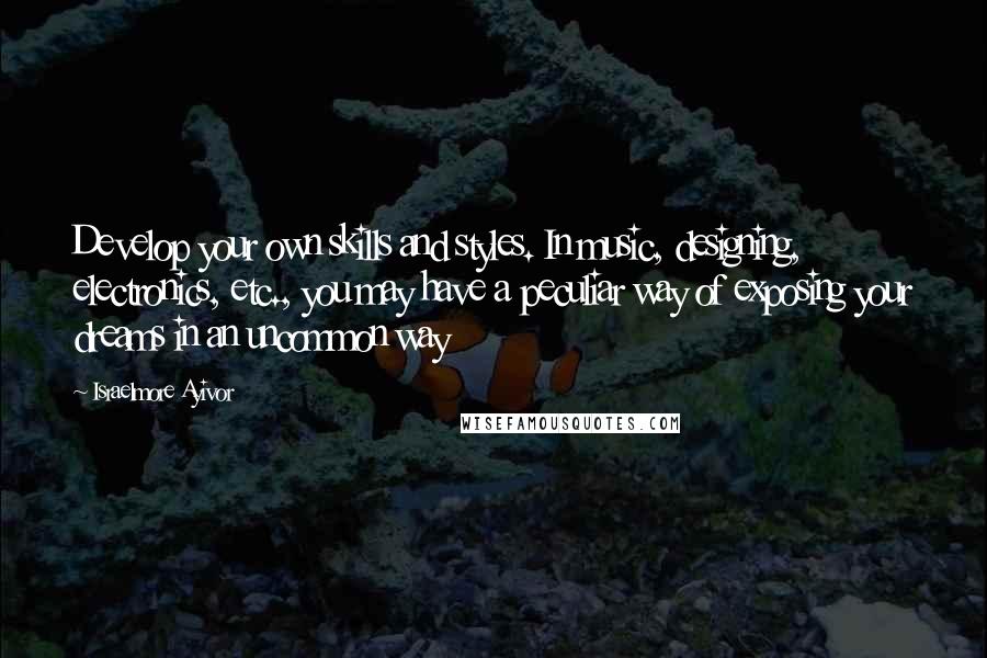 Israelmore Ayivor Quotes: Develop your own skills and styles. In music, designing, electronics, etc., you may have a peculiar way of exposing your dreams in an uncommon way
