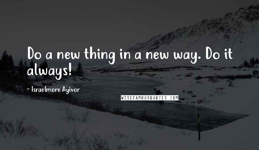 Israelmore Ayivor Quotes: Do a new thing in a new way. Do it always!