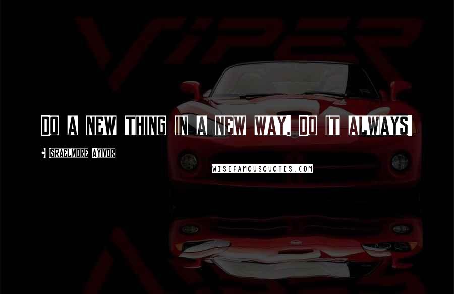 Israelmore Ayivor Quotes: Do a new thing in a new way. Do it always!