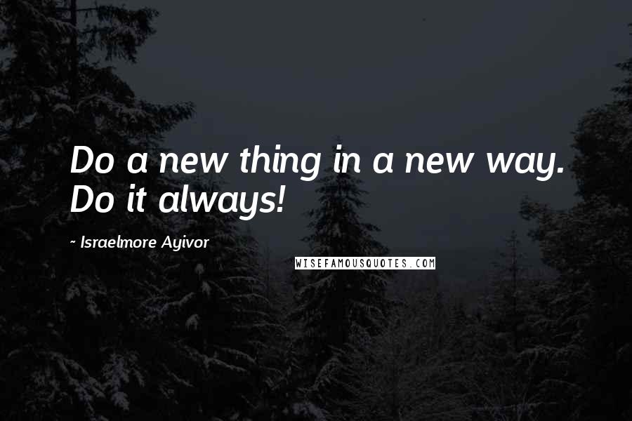 Israelmore Ayivor Quotes: Do a new thing in a new way. Do it always!