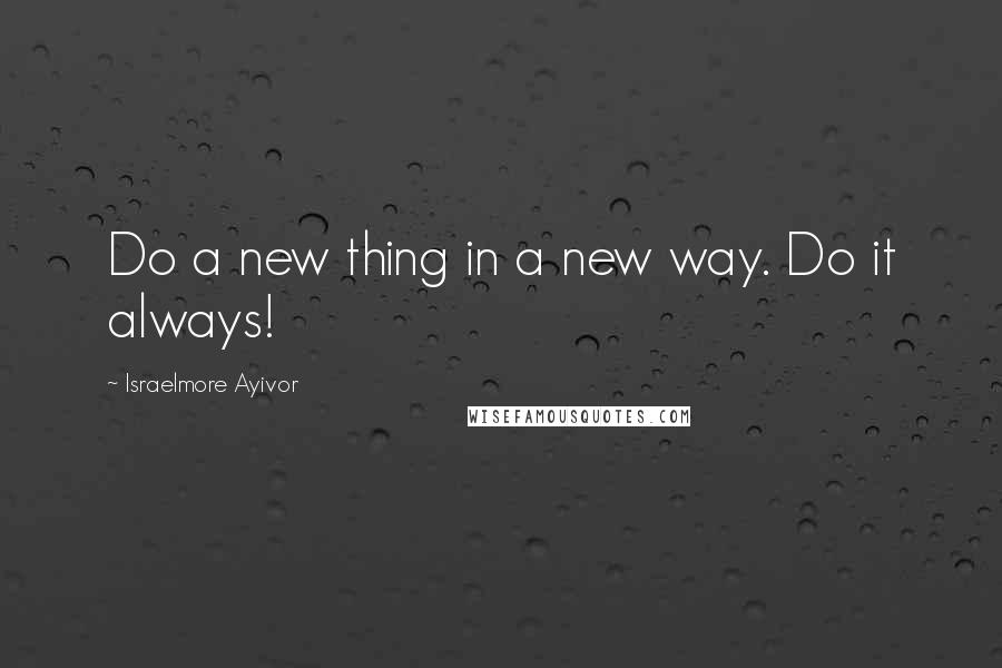 Israelmore Ayivor Quotes: Do a new thing in a new way. Do it always!