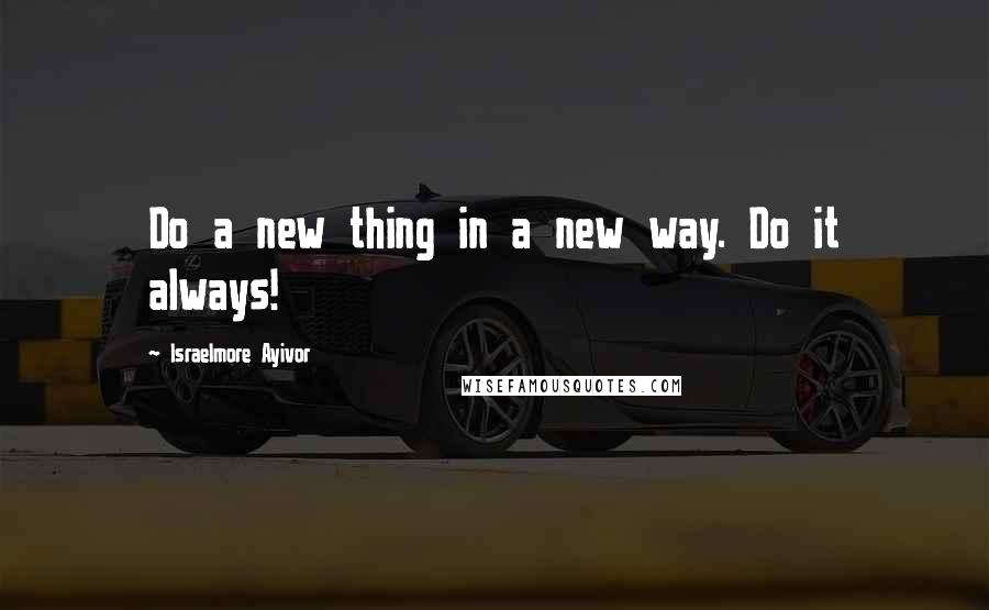 Israelmore Ayivor Quotes: Do a new thing in a new way. Do it always!