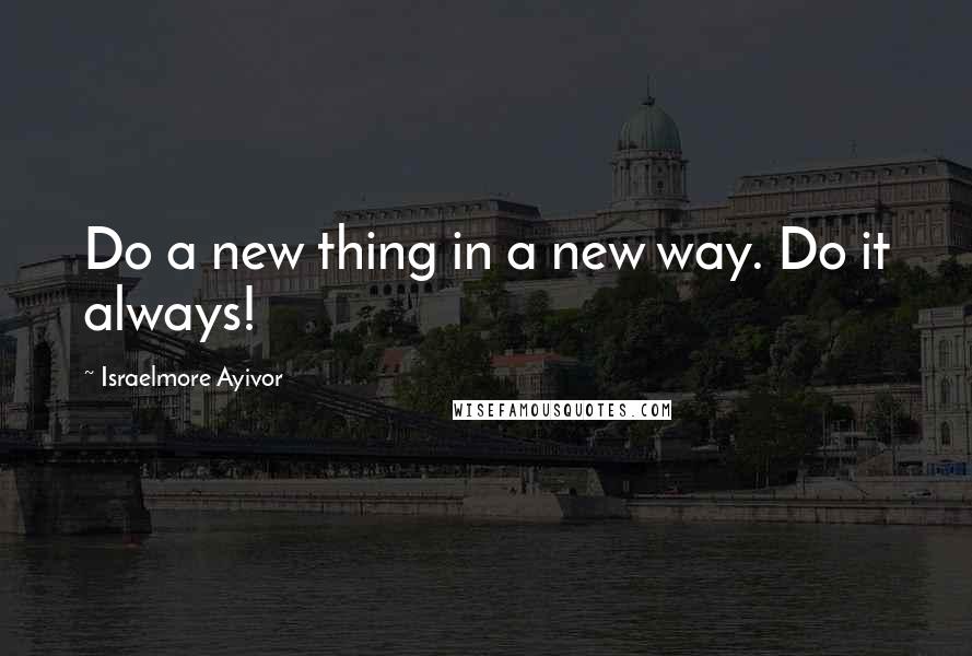 Israelmore Ayivor Quotes: Do a new thing in a new way. Do it always!