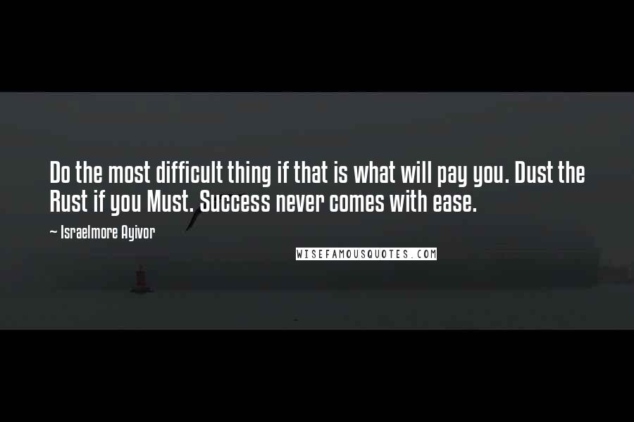 Israelmore Ayivor Quotes: Do the most difficult thing if that is what will pay you. Dust the Rust if you Must. Success never comes with ease.