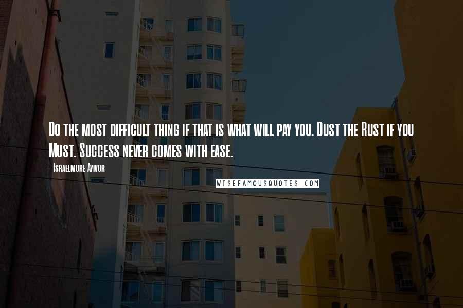 Israelmore Ayivor Quotes: Do the most difficult thing if that is what will pay you. Dust the Rust if you Must. Success never comes with ease.