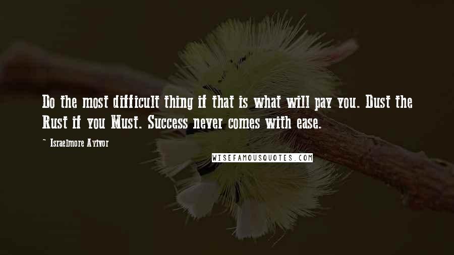 Israelmore Ayivor Quotes: Do the most difficult thing if that is what will pay you. Dust the Rust if you Must. Success never comes with ease.