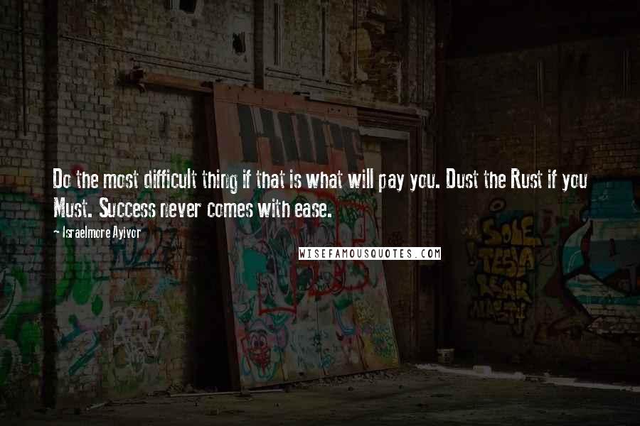 Israelmore Ayivor Quotes: Do the most difficult thing if that is what will pay you. Dust the Rust if you Must. Success never comes with ease.