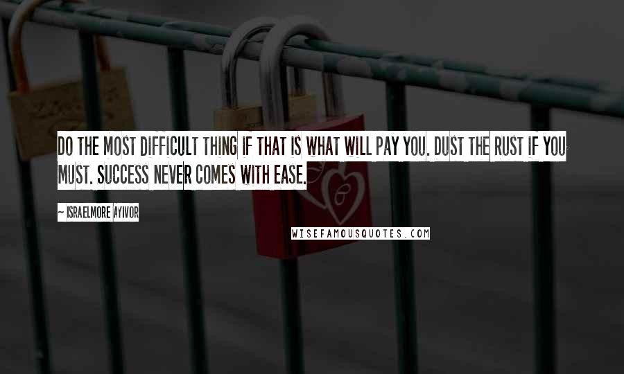 Israelmore Ayivor Quotes: Do the most difficult thing if that is what will pay you. Dust the Rust if you Must. Success never comes with ease.