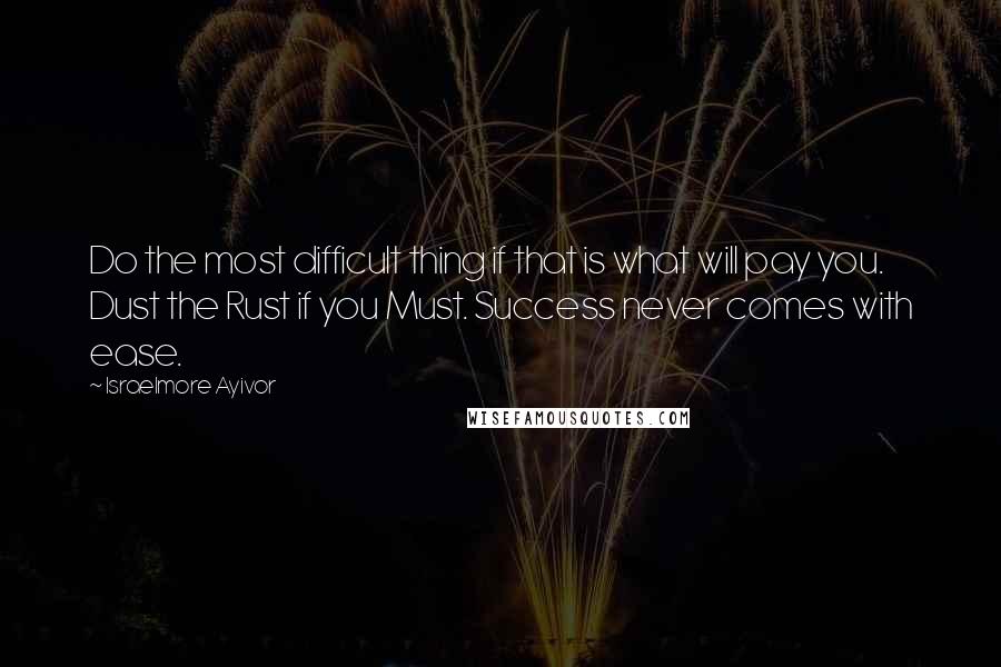 Israelmore Ayivor Quotes: Do the most difficult thing if that is what will pay you. Dust the Rust if you Must. Success never comes with ease.