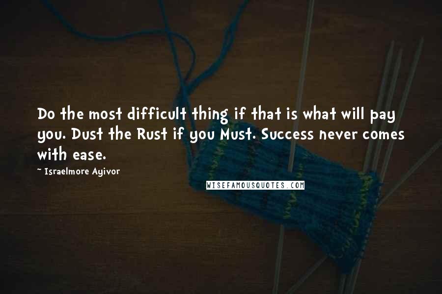 Israelmore Ayivor Quotes: Do the most difficult thing if that is what will pay you. Dust the Rust if you Must. Success never comes with ease.