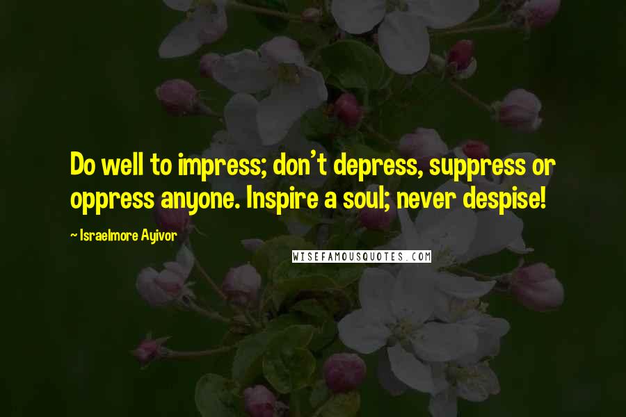 Israelmore Ayivor Quotes: Do well to impress; don't depress, suppress or oppress anyone. Inspire a soul; never despise!