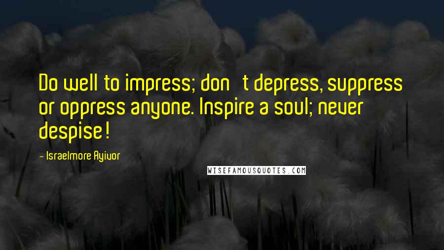 Israelmore Ayivor Quotes: Do well to impress; don't depress, suppress or oppress anyone. Inspire a soul; never despise!