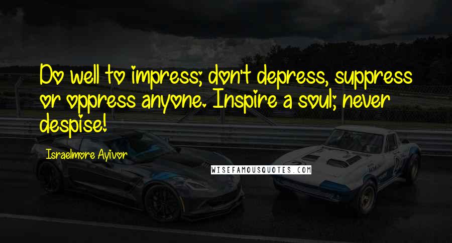 Israelmore Ayivor Quotes: Do well to impress; don't depress, suppress or oppress anyone. Inspire a soul; never despise!