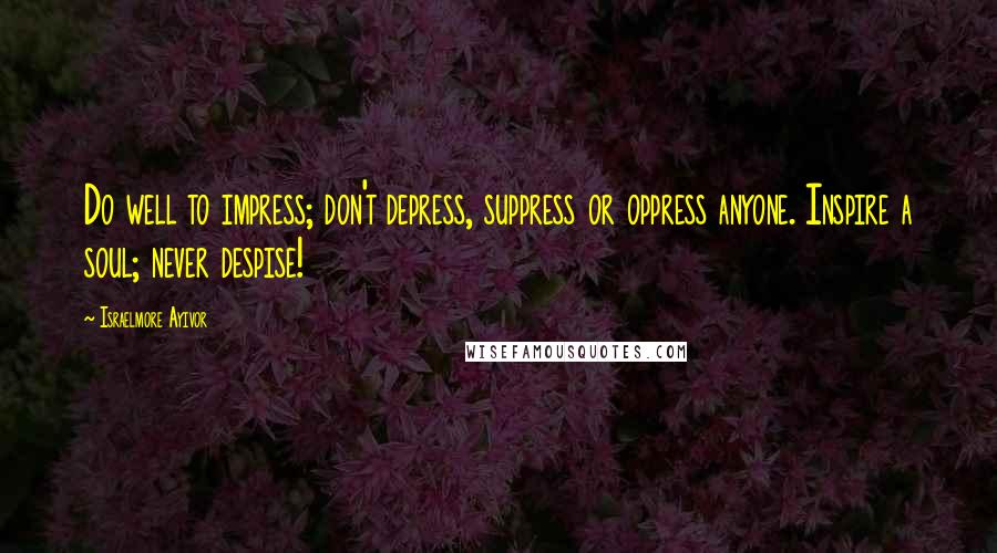 Israelmore Ayivor Quotes: Do well to impress; don't depress, suppress or oppress anyone. Inspire a soul; never despise!