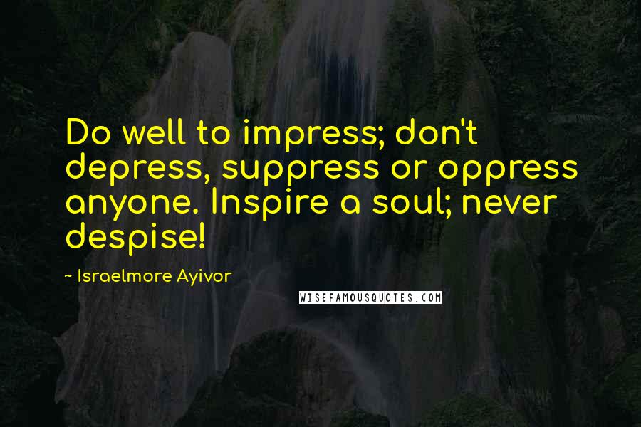 Israelmore Ayivor Quotes: Do well to impress; don't depress, suppress or oppress anyone. Inspire a soul; never despise!