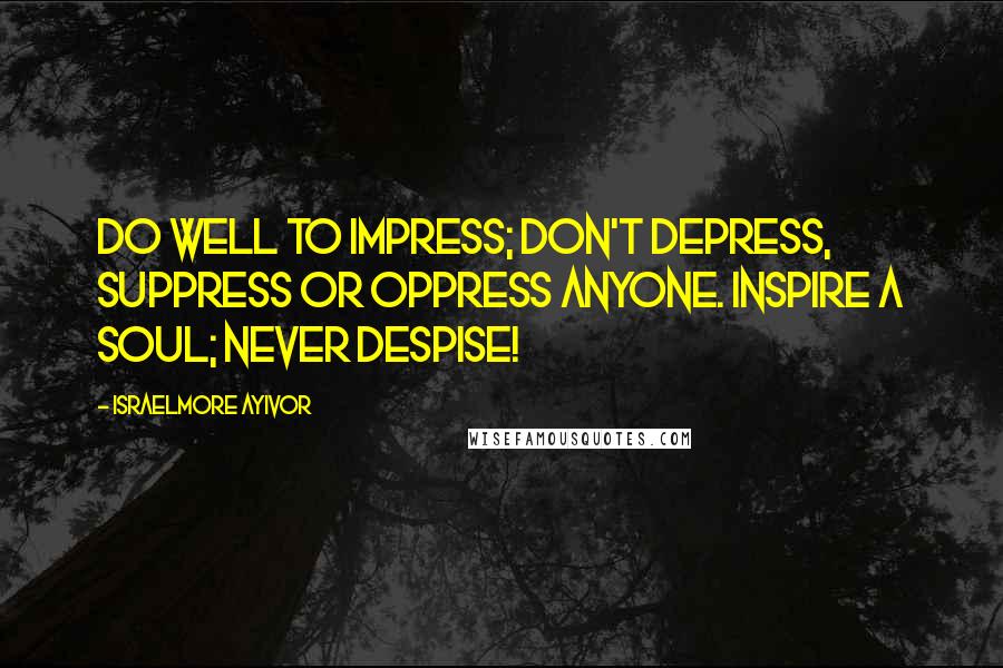 Israelmore Ayivor Quotes: Do well to impress; don't depress, suppress or oppress anyone. Inspire a soul; never despise!