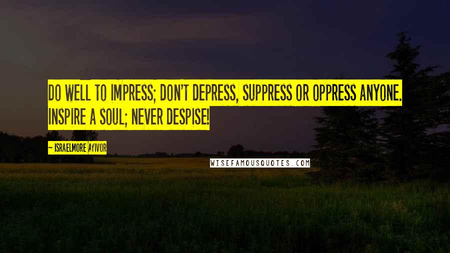 Israelmore Ayivor Quotes: Do well to impress; don't depress, suppress or oppress anyone. Inspire a soul; never despise!