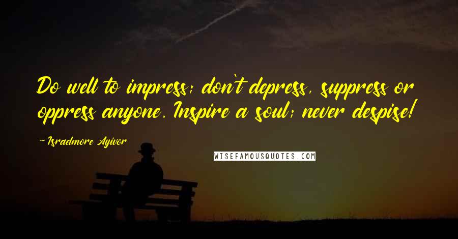 Israelmore Ayivor Quotes: Do well to impress; don't depress, suppress or oppress anyone. Inspire a soul; never despise!