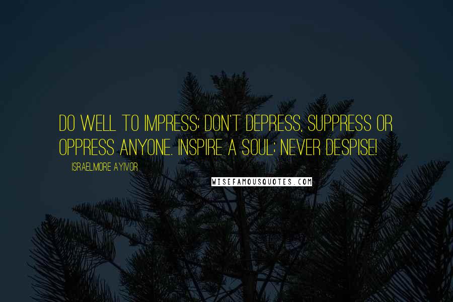 Israelmore Ayivor Quotes: Do well to impress; don't depress, suppress or oppress anyone. Inspire a soul; never despise!