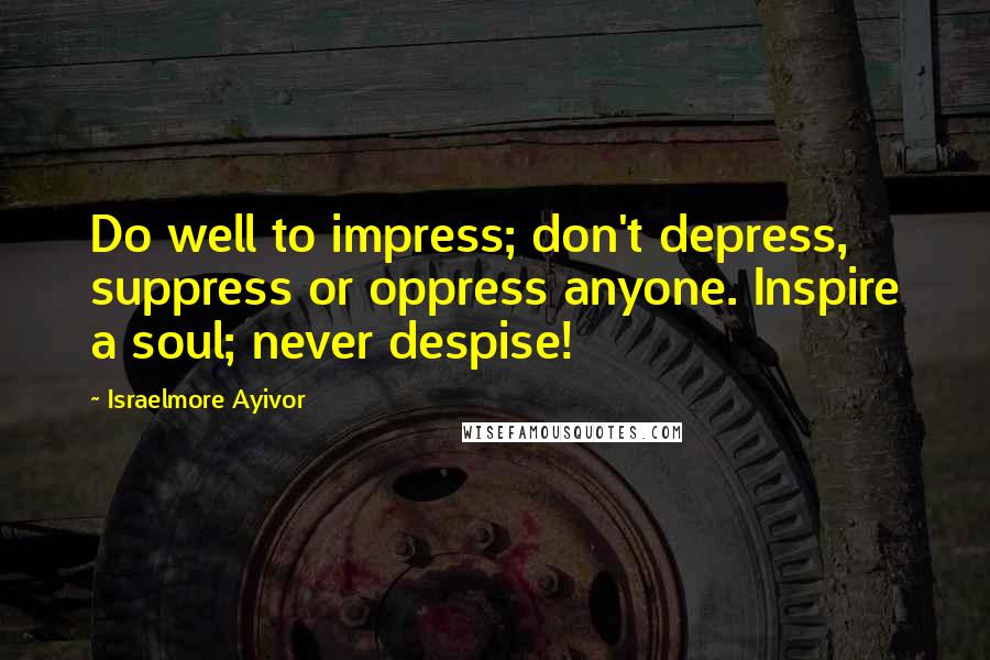 Israelmore Ayivor Quotes: Do well to impress; don't depress, suppress or oppress anyone. Inspire a soul; never despise!